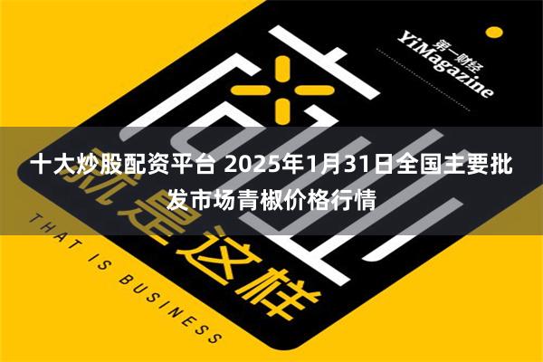 十大炒股配资平台 2025年1月31日全国主要批发市场青椒价格行情