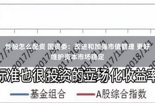 炒股怎么配资 国资委：改进和加强市值管理 更好维护资本市场稳定