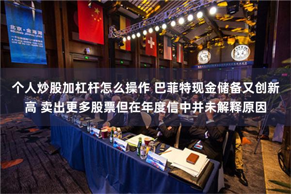 个人炒股加杠杆怎么操作 巴菲特现金储备又创新高 卖出更多股票但在年度信中并未解释原因