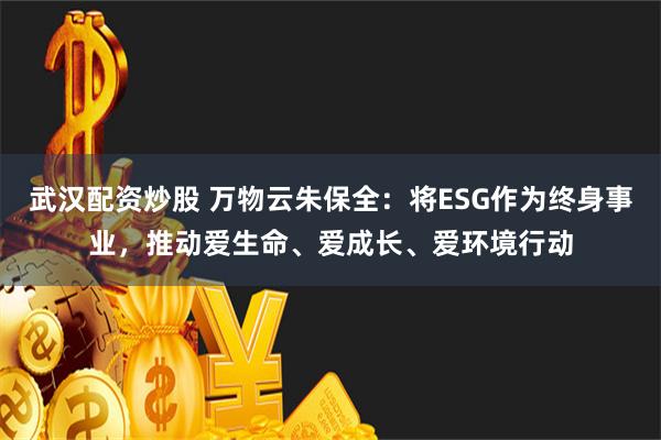 武汉配资炒股 万物云朱保全：将ESG作为终身事业，推动爱生命、爱成长、爱环境行动